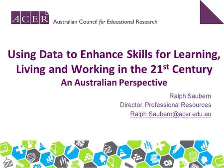 Using Data to Enhance Skills for Learning, Living and Working in the 21st Century An Australian Perspective Ralph Saubern Director, Professional Resources.
