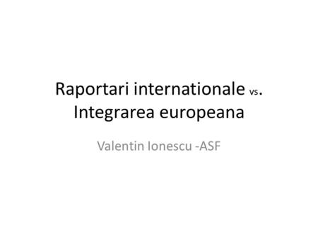 Raportari internationale vs. Integrarea europeana Valentin Ionescu -ASF.