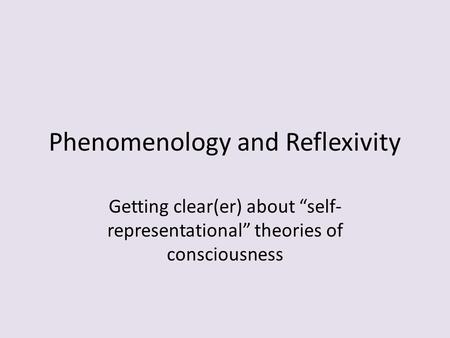 Phenomenology and Reflexivity Getting clear(er) about “self- representational” theories of consciousness.