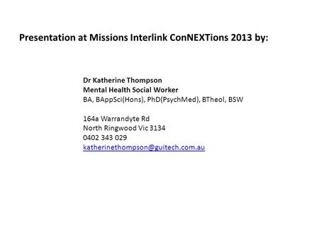 Presentation at Missions Interlink ConNEXTions 2013 by: Dr Katherine Thompson Mental Health Social Worker BA, BAppSci(Hons), PhD(PsychMed), BTheol, BSW.
