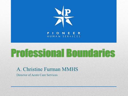Professional BoundariesProfessional Boundaries A. Christine Furman MMHS Director of Acute Care Services.