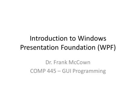 Introduction to Windows Presentation Foundation (WPF) Dr. Frank McCown COMP 445 – GUI Programming.