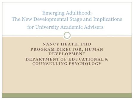 NANCY HEATH, PHD PROGRAM DIRECTOR, HUMAN DEVELOPMENT DEPARTMENT OF EDUCATIONAL & COUNSELLING PSYCHOLOGY Emerging Adulthood: The New Developmental Stage.