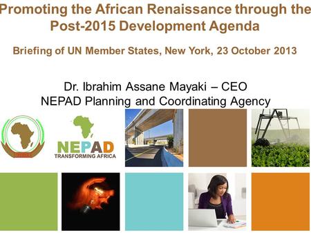 Promoting the African Renaissance through the Post-2015 Development Agenda Briefing of UN Member States, New York, 23 October 2013 Dr. Ibrahim Assane Mayaki.