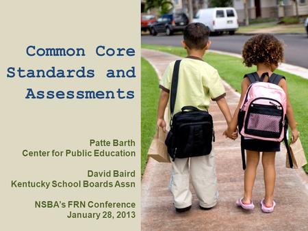Common Core Standards and Assessments Patte Barth Center for Public Education David Baird Kentucky School Boards Assn NSBA’s FRN Conference January 28,