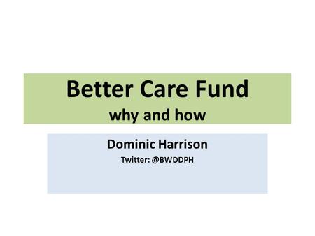 Better Care Fund why and how Dominic Harrison