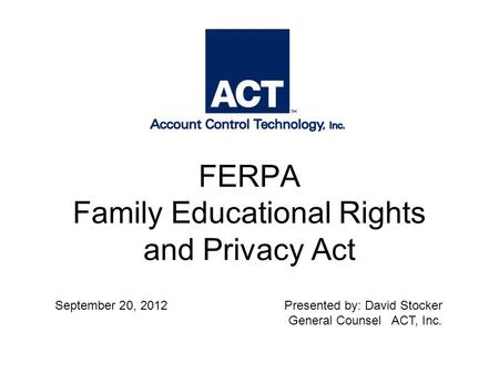 FERPA Family Educational Rights and Privacy Act September 20, 2012Presented by: David Stocker General Counsel ACT, Inc.