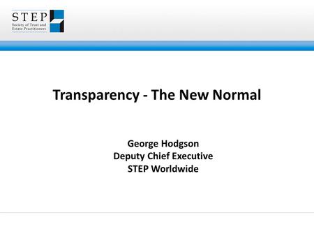 Transparency - The New Normal George Hodgson Deputy Chief Executive STEP Worldwide.