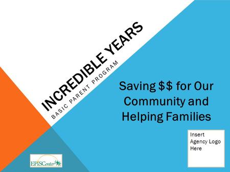 INCREDIBLE YEARS BASIC PARENT PROGRAM Insert Agency Logo Here Saving $$ for Our Community and Helping Families.