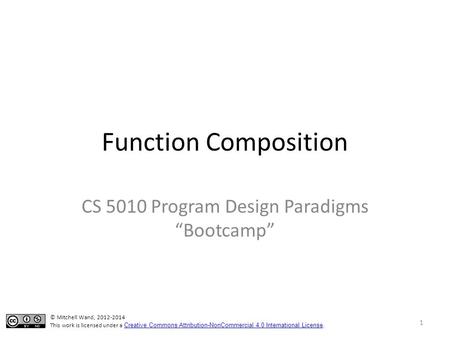 Function Composition CS 5010 Program Design Paradigms “Bootcamp” 1 © Mitchell Wand, 2012-2014 This work is licensed under a Creative Commons Attribution-NonCommercial.