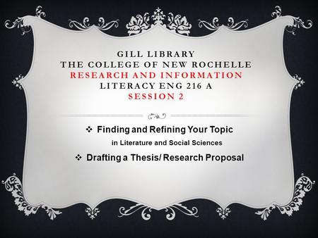 GILL LIBRARY THE COLLEGE OF NEW ROCHELLE RESEARCH AND INFORMATION LITERACY ENG 216 A SESSION 2  Finding and Refining Your Topic in Literature and Social.