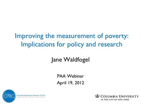 Improving the measurement of poverty: Implications for policy and research Jane Waldfogel PAA Webinar April 19, 2012.