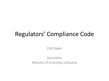 Regulators’ Compliance Code Zoë Dayan Secondee Ministry of Economy, Lithuania.