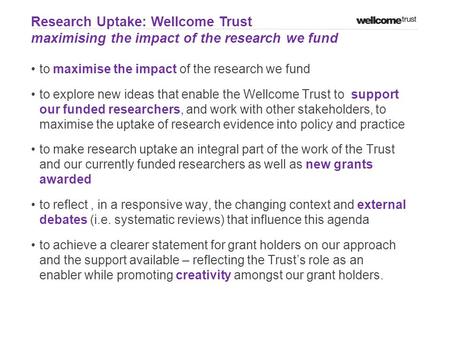 To maximise the impact of the research we fund to explore new ideas that enable the Wellcome Trust to support our funded researchers, and work with other.