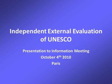 Independent External Evaluation of UNESCO Presentation to Information Meeting October 4 th 2010 Paris.