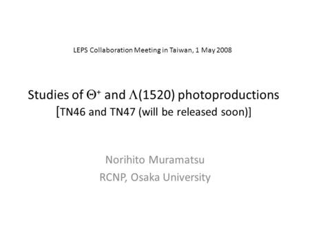 Studies of  + and  (1520) photoproductions [ TN46 and TN47 (will be released soon)] Norihito Muramatsu RCNP, Osaka University LEPS Collaboration Meeting.