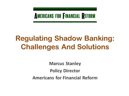 Regulating Shadow Banking: Challenges And Solutions Marcus Stanley Policy Director Americans for Financial Reform.
