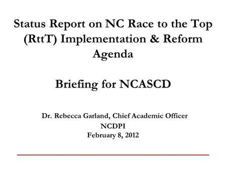 Status Report on NC Race to the Top (RttT) Implementation & Reform Agenda Briefing for NCASCD Dr. Rebecca Garland, Chief Academic Officer NCDPI February.