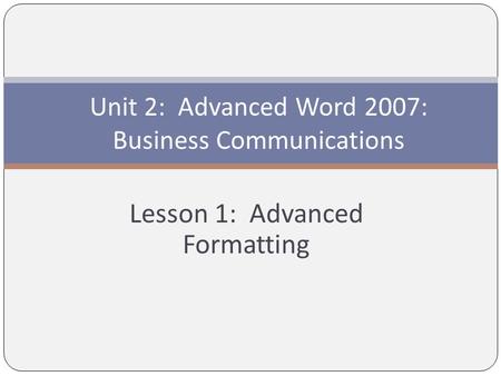 Lesson 1: Advanced Formatting Unit 2: Advanced Word 2007: Business Communications.