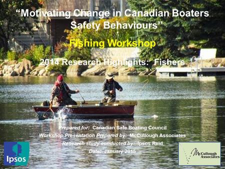 1 “Motivating Change in Canadian Boaters Safety Behaviours” Fishing Workshop 2014 Research Highlights: Fishers Prepared for: Canadian Safe Boating Council.
