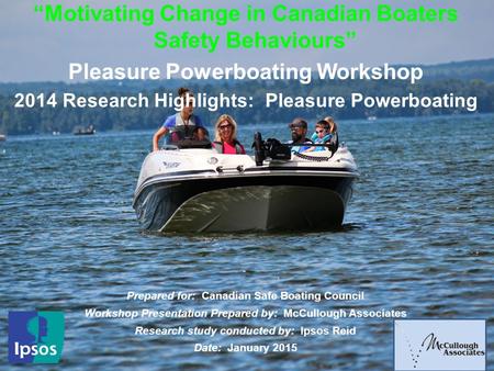 1 “Motivating Change in Canadian Boaters Safety Behaviours” Pleasure Powerboating Workshop 2014 Research Highlights: Pleasure Powerboating Prepared for: