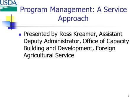 1 Program Management: A Service Approach Presented by Ross Kreamer, Assistant Deputy Administrator, Office of Capacity Building and Development, Foreign.