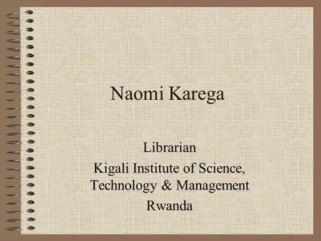 Naomi Karega Librarian Kigali Institute of Science, Technology & Management Rwanda.