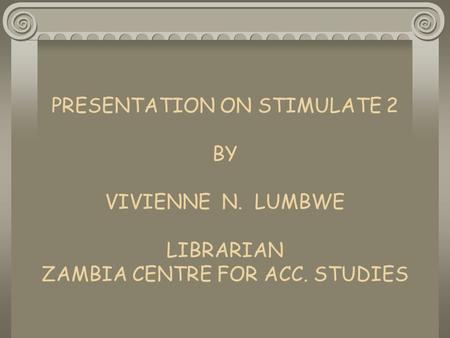 PRESENTATION ON STIMULATE 2 BY VIVIENNE N. LUMBWE LIBRARIAN ZAMBIA CENTRE FOR ACC. STUDIES.