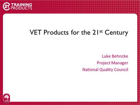 VET Products for the 21 st Century Luke Behncke Project Manager National Quality Council.