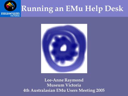 Running an EMu Help Desk Lee-Anne Raymond Museum Victoria 4th Australasian EMu Users Meeting 2005.