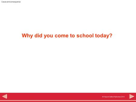 © HarperCollins Publishers 2010 Cause and consequence Why did you come to school today?