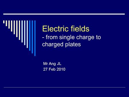 Electric fields - from single charge to charged plates Mr Ang JL 27 Feb 2010.