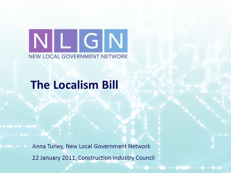 The Localism Bill Anna Turley, New Local Government Network 22 January 2011, Construction Industry Council.