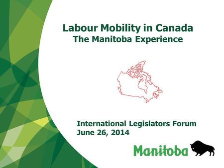 Labour Mobility in Canada The Manitoba Experience International Legislators Forum June 26, 2014.