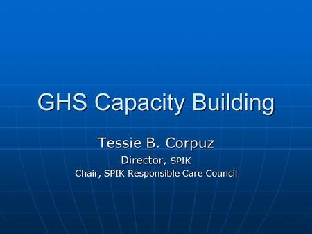 GHS Capacity Building Tessie B. Corpuz Director, SPIK Chair, SPIK Responsible Care Council.