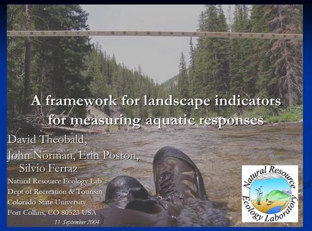 A framework for landscape indicators for measuring aquatic responses David Theobald, John Norman, Erin Poston, Silvio Ferraz Natural Resource Ecology Lab.
