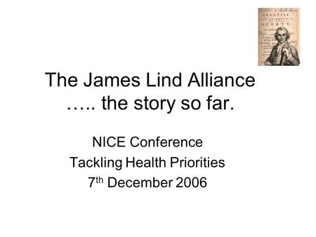 The James Lind Alliance ….. the story so far. NICE Conference Tackling Health Priorities 7 th December 2006.