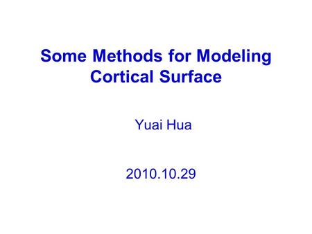 Some Methods for Modeling Cortical Surface Yuai Hua 2010.10.29.