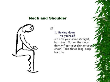 Neck and Shoulder  1. Bowing down to yourself sit with your spine straight, both feet flat on the floor. Gently float your chin to your chest. Take three.