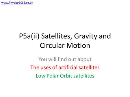 P5a(ii) Satellites, Gravity and Circular Motion You will find out about The uses of artificial satellites Low Polar Orbit satellites www.PhysicsGCSE.co.uk.