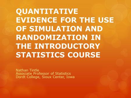 QUANTITATIVE EVIDENCE FOR THE USE OF SIMULATION AND RANDOMIZATION IN THE INTRODUCTORY STATISTICS COURSE Nathan Tintle Associate Professor of Statistics.