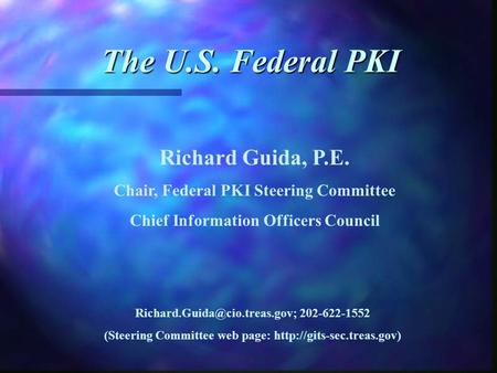 The U.S. Federal PKI Richard Guida, P.E. Chair, Federal PKI Steering Committee Chief Information Officers Council 202-622-1552.