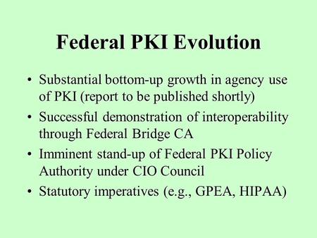 Federal PKI Evolution Substantial bottom-up growth in agency use of PKI (report to be published shortly)Substantial bottom-up growth in agency use of PKI.