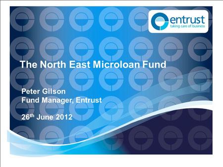 The North East Microloan Fund Peter Gilson Fund Manager, Entrust 26 th June 2012.