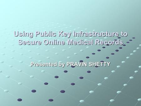 Using Public Key Infrastructure to Secure Online Medical Records Presented by PRAVIN SHETTY.