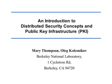An Introduction to Distributed Security Concepts and Public Key Infrastructure (PKI) Mary Thompson, Oleg Kolesnikov Berkeley National Laboratory, 1 Cyclotron.