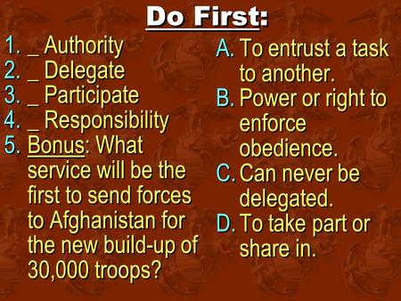 Do First: 1._ Authority 2._ Delegate 3._ Participate 4._ Responsibility 5.Bonus: What service will be the first to send forces to Afghanistan for the new.