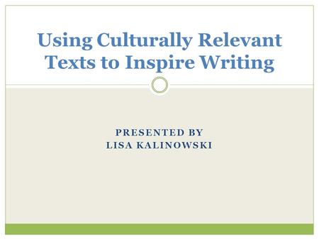 PRESENTED BY LISA KALINOWSKI Using Culturally Relevant Texts to Inspire Writing.