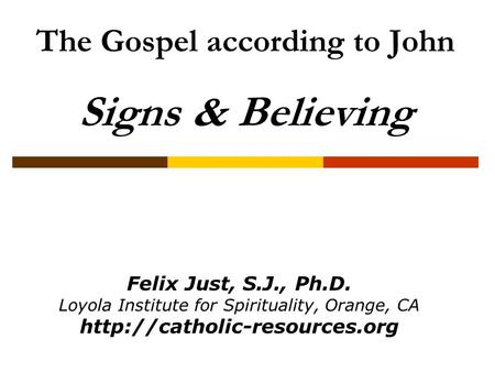 The Gospel according to John Signs & Believing Felix Just, S.J., Ph.D. Loyola Institute for Spirituality, Orange, CA