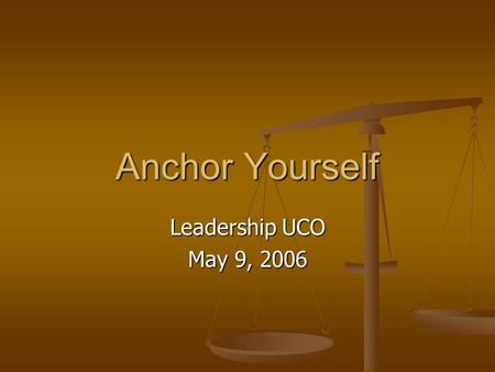 Anchor Yourself Leadership UCO May 9, 2006. What is meant by “anchor”? From class discussion From class discussion Staying grounded Staying grounded Keep.